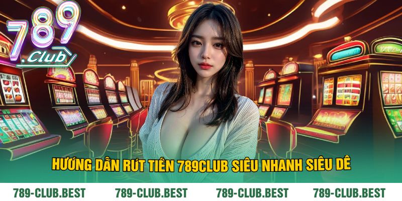 Hướng Dẫn Rút Tiền 789Club Siêu Nhanh Siêu Dễ