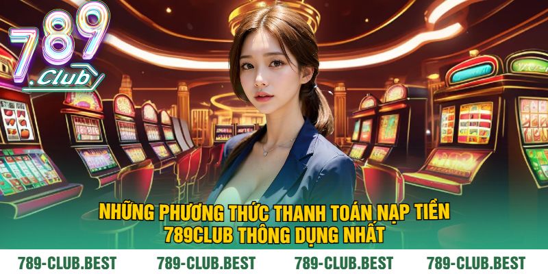 Những Phương Thức Thanh Toán Nạp Tiền 789Club Thông Dụng Nhất